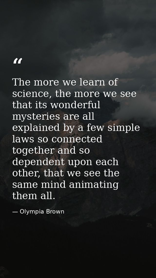 The more we learn of science, the more we see that its wonderful mysteries are all explained by a few simple laws so con — Olympia Brown