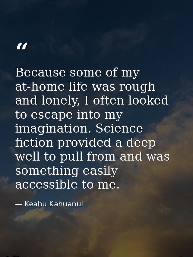 Because some of my at-home life was rough and lonely, I often looked to escape into my imagination. Science fiction prov — Keahu Kahuanui