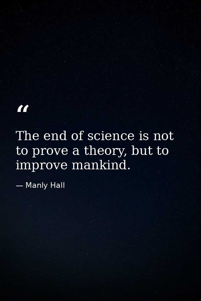 The end of science is not to prove a theory, but to improve mankind. — Manly Hall