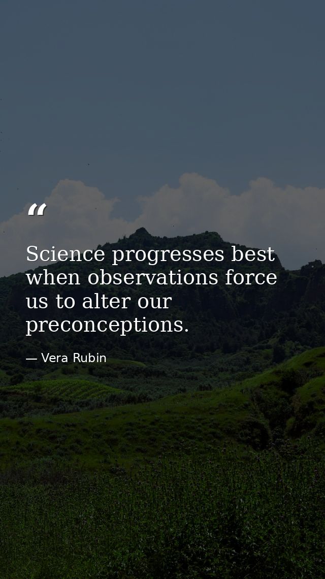 Science progresses best when observations force us to alter our preconceptions. — Vera Rubin