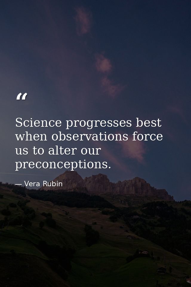 Science progresses best when observations force us to alter our preconceptions. — Vera Rubin