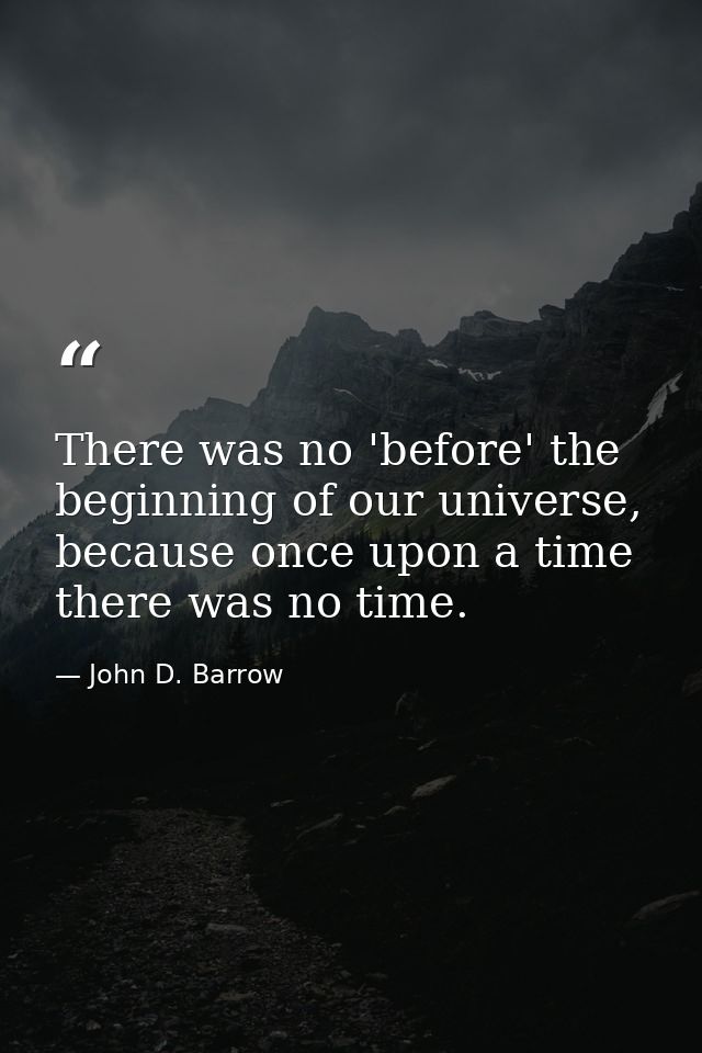 There was no 'before' the beginning of our universe, because once upon a time there was no time. — John D. Barrow