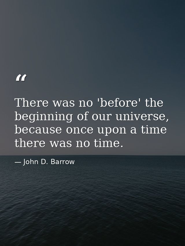 There was no 'before' the beginning of our universe, because once upon a time there was no time. — John D. Barrow