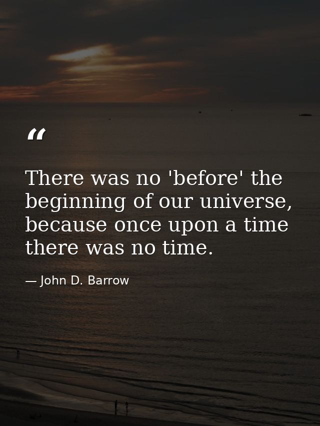 There was no 'before' the beginning of our universe, because once upon a time there was no time. — John D. Barrow