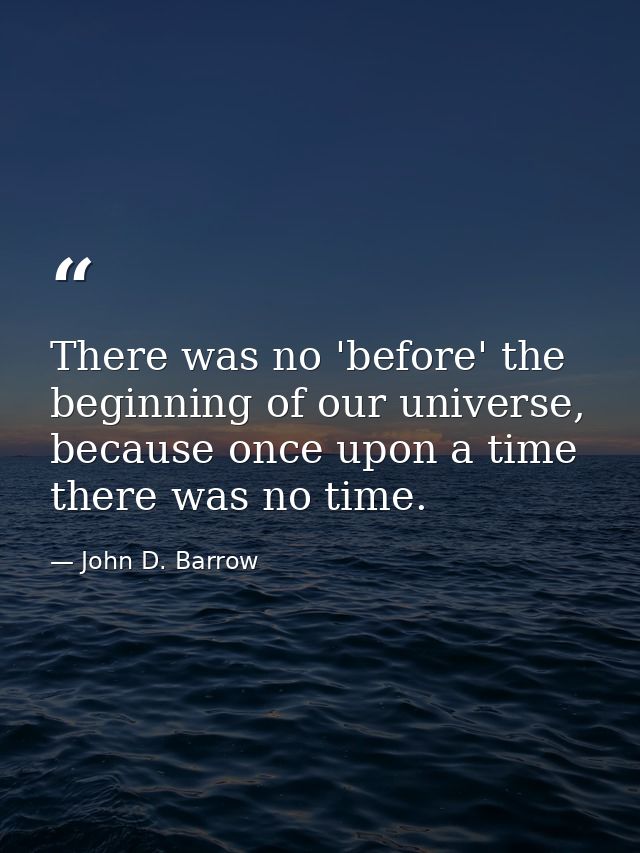 There was no 'before' the beginning of our universe, because once upon a time there was no time. — John D. Barrow