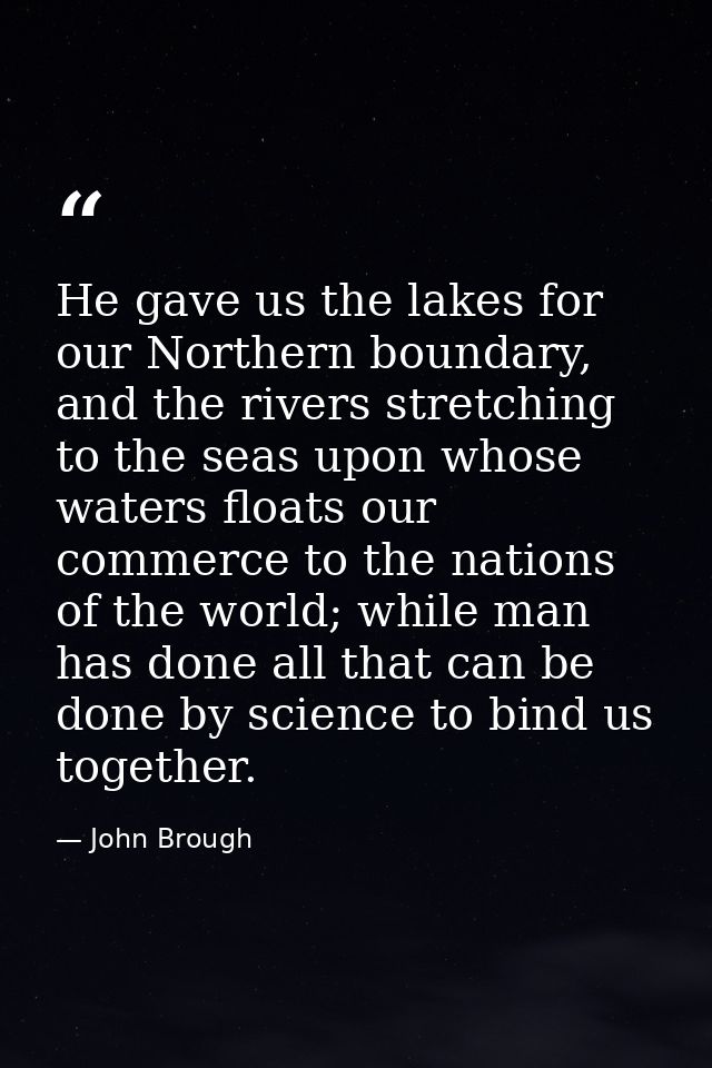 He gave us the lakes for our Northern boundary, and the rivers stretching to the seas upon whose waters floats our comme — John Brough