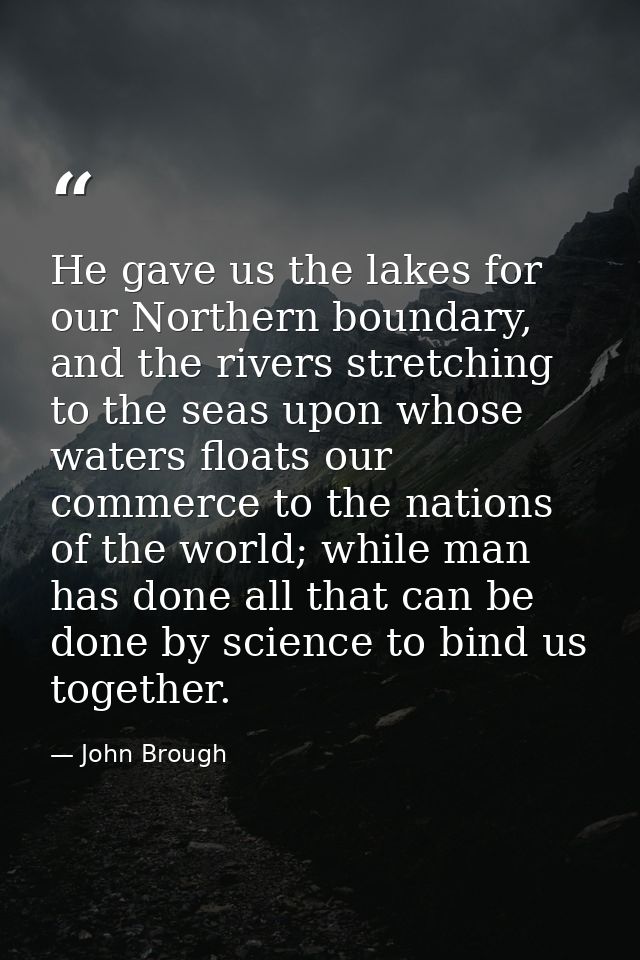 He gave us the lakes for our Northern boundary, and the rivers stretching to the seas upon whose waters floats our comme — John Brough