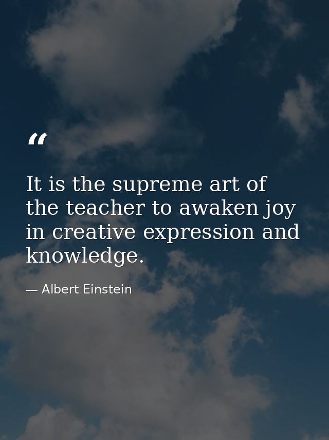 It is the supreme art of the teacher to awaken joy in creative expression and knowledge. — Albert Einstein
