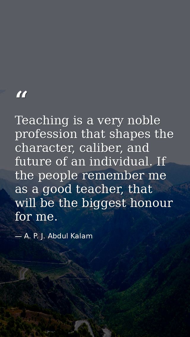 Teaching is a very noble profession that shapes the character, caliber, and future of an individual. If the people remem — A. P. J. Abdul Kalam