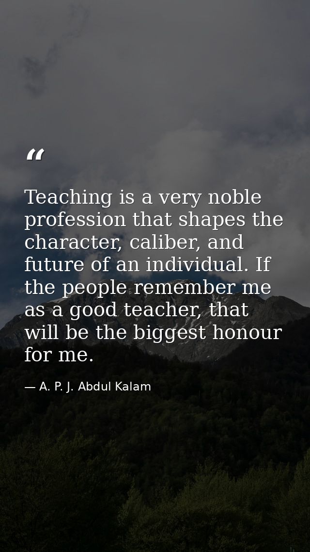 Teaching is a very noble profession that shapes the character, caliber, and future of an individual. If the people remem — A. P. J. Abdul Kalam