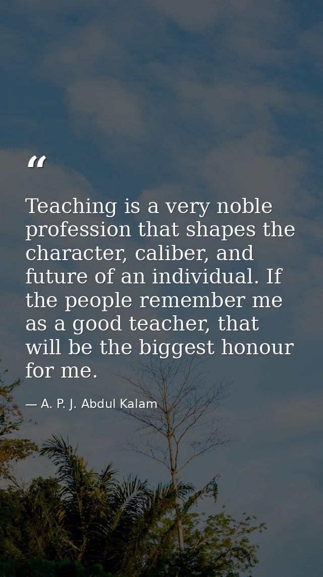 Teaching is a very noble profession that shapes the character, caliber, and future of an individual. If the people remem — A. P. J. Abdul Kalam