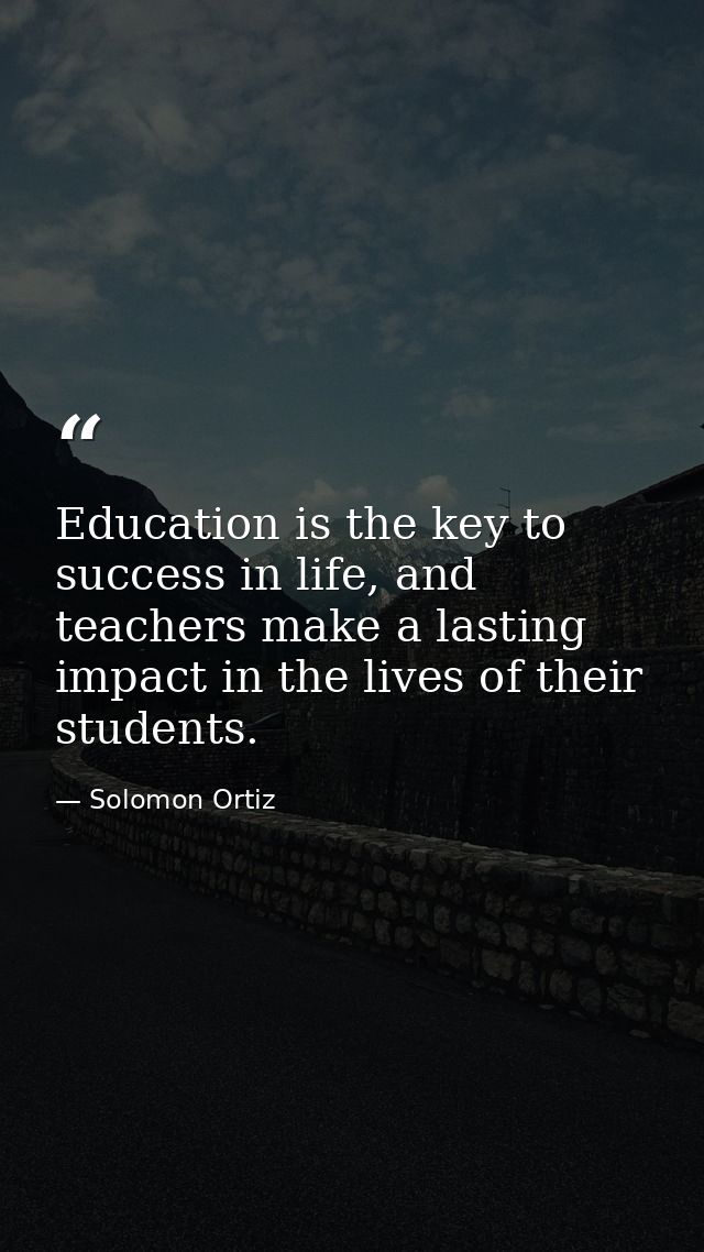 Education is the key to success in life, and teachers make a lasting impact in the lives of their students. — Solomon Ortiz