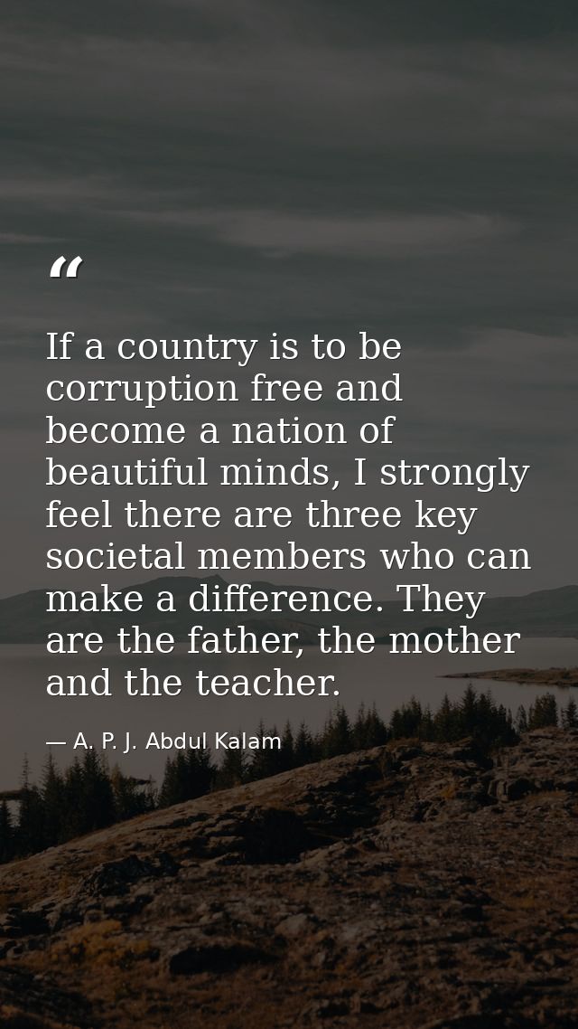 If a country is to be corruption free and become a nation of beautiful minds, I strongly feel there are three key societ — A. P. J. Abdul Kalam