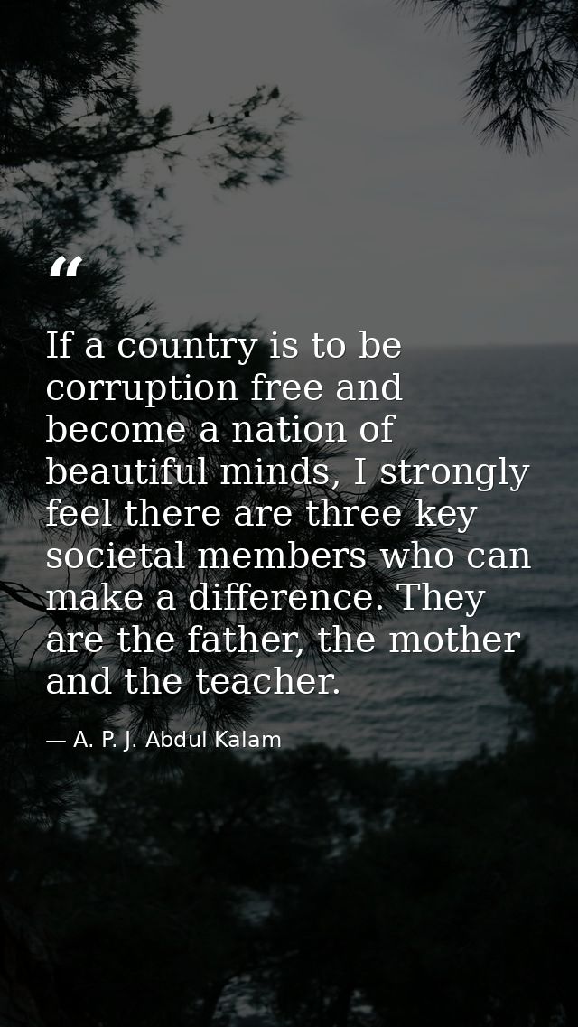 If a country is to be corruption free and become a nation of beautiful minds, I strongly feel there are three key societ — A. P. J. Abdul Kalam