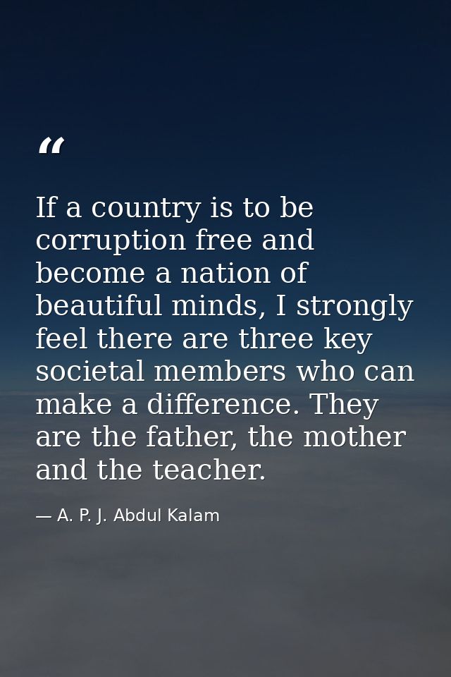 If a country is to be corruption free and become a nation of beautiful minds, I strongly feel there are three key societ — A. P. J. Abdul Kalam