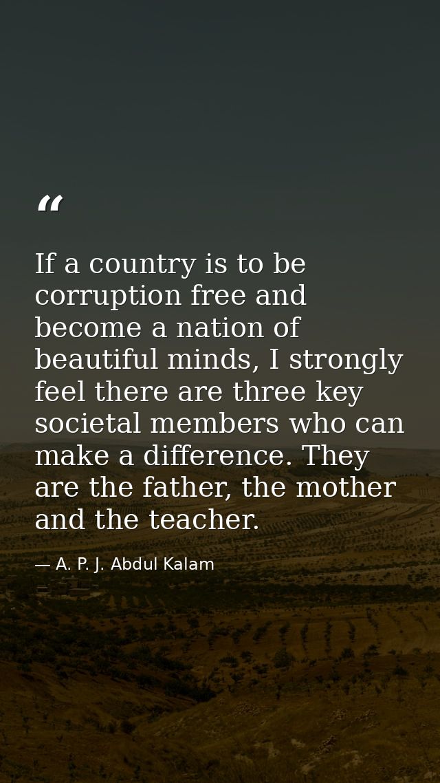 If a country is to be corruption free and become a nation of beautiful minds, I strongly feel there are three key societ — A. P. J. Abdul Kalam