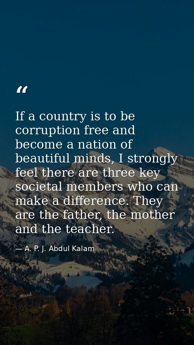 If a country is to be corruption free and become a nation of beautiful minds, I strongly feel there are three key societ — A. P. J. Abdul Kalam