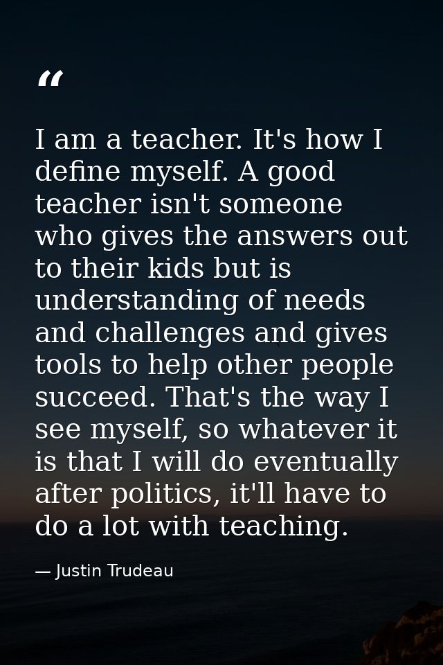 I am a teacher. It's how I define myself. A good teacher isn't someone who gives the answers out to their kids but is un — Justin Trudeau