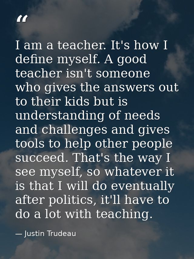 I am a teacher. It's how I define myself. A good teacher isn't someone who gives the answers out to their kids but is un — Justin Trudeau