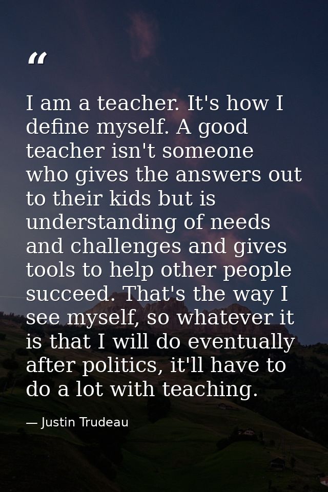 I am a teacher. It's how I define myself. A good teacher isn't someone who gives the answers out to their kids but is un — Justin Trudeau