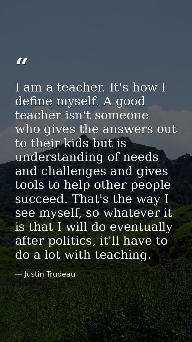 I am a teacher. It's how I define myself. A good teacher isn't someone who gives the answers out to their kids but is un — Justin Trudeau