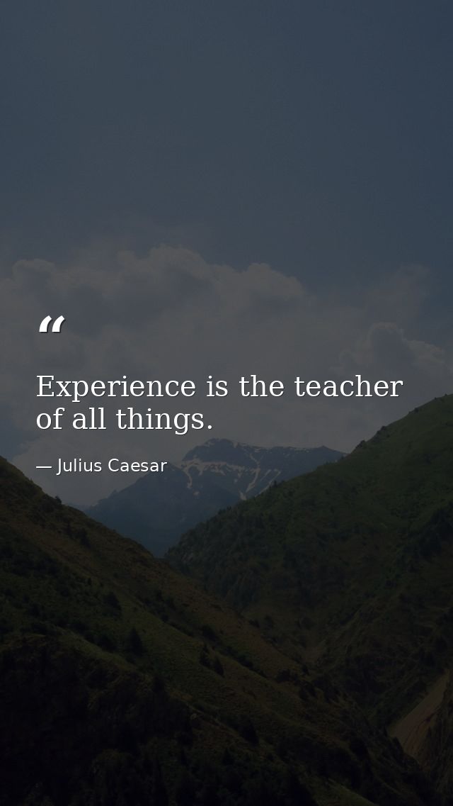 Experience is the teacher of all things. — Julius Caesar