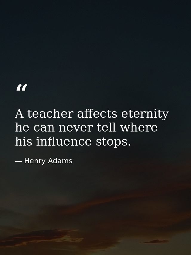 A teacher affects eternity he can never tell where his influence stops. — Henry Adams