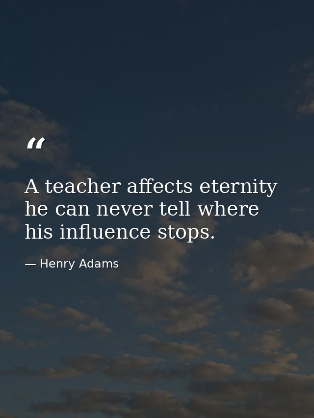 A teacher affects eternity he can never tell where his influence stops. — Henry Adams