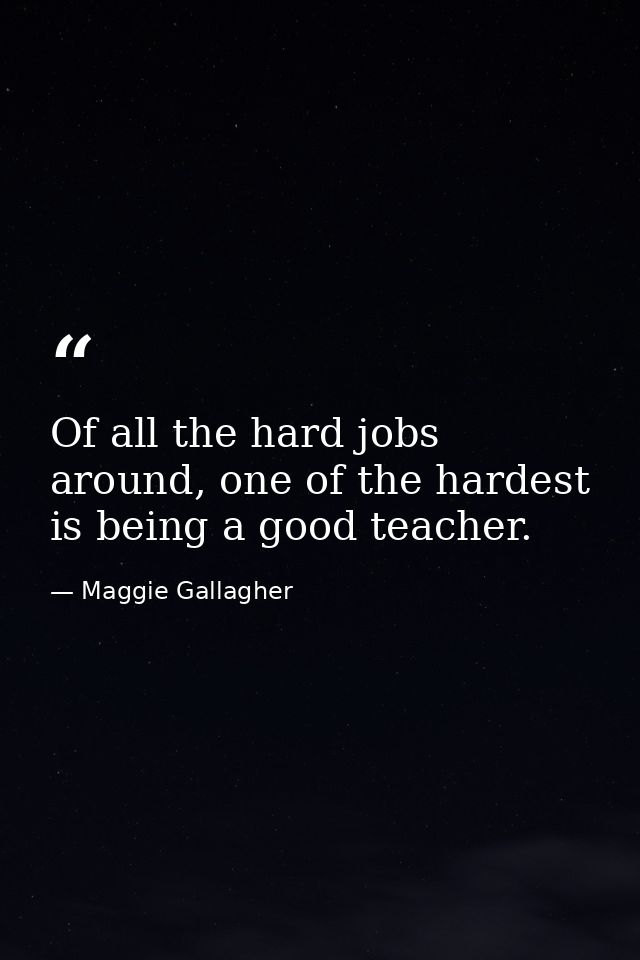 Of all the hard jobs around, one of the hardest is being a good teacher. — Maggie Gallagher