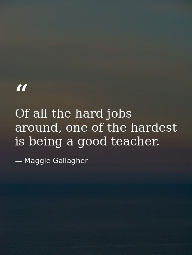 Of all the hard jobs around, one of the hardest is being a good teacher. — Maggie Gallagher