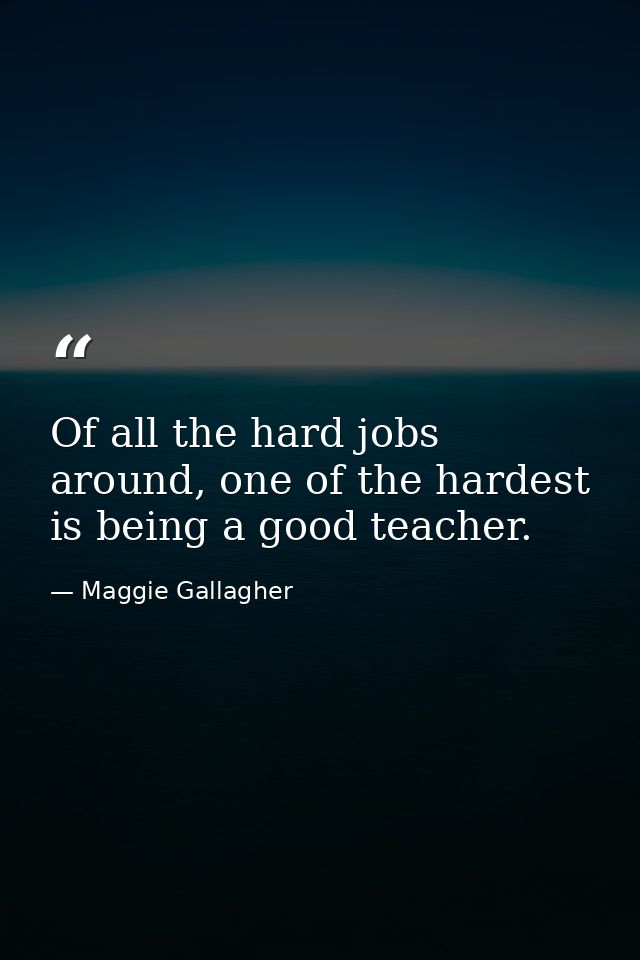 Of all the hard jobs around, one of the hardest is being a good teacher. — Maggie Gallagher