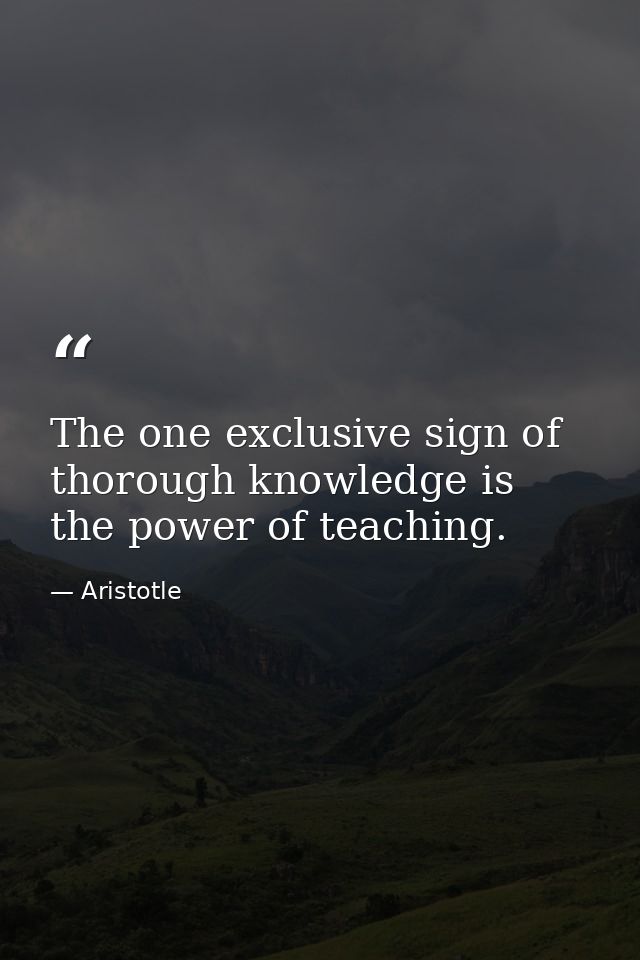 The one exclusive sign of thorough knowledge is the power of teaching. — Aristotle