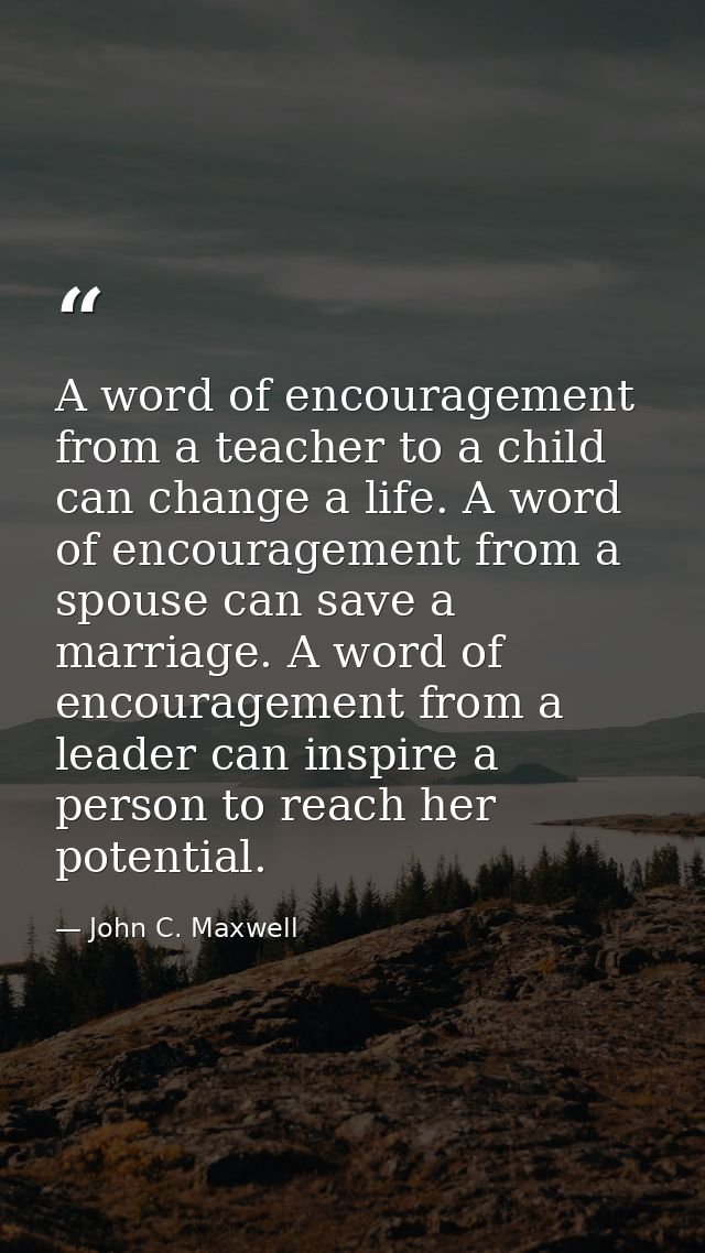 A word of encouragement from a teacher to a child can change a life. A word of encouragement from a spouse can save a ma — John C. Maxwell