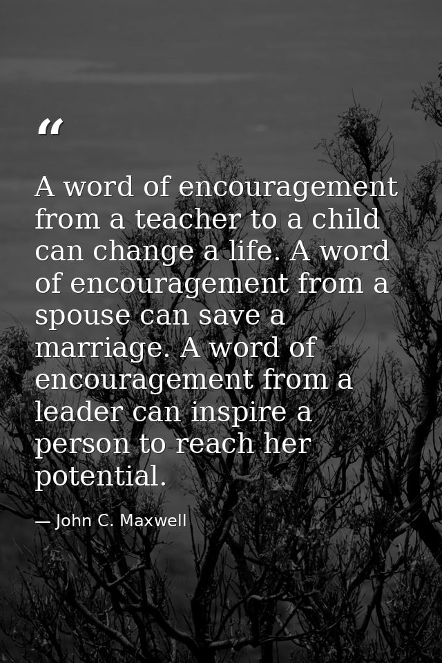 A word of encouragement from a teacher to a child can change a life. A word of encouragement from a spouse can save a ma — John C. Maxwell