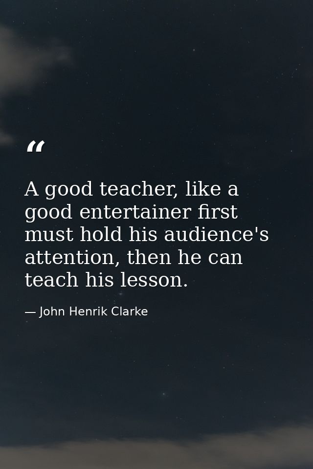 A good teacher, like a good entertainer first must hold his audience's attention, then he can teach his lesson. — John Henrik Clarke