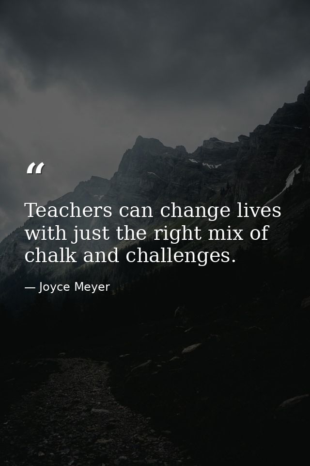 Teachers can change lives with just the right mix of chalk and challenges. — Joyce Meyer