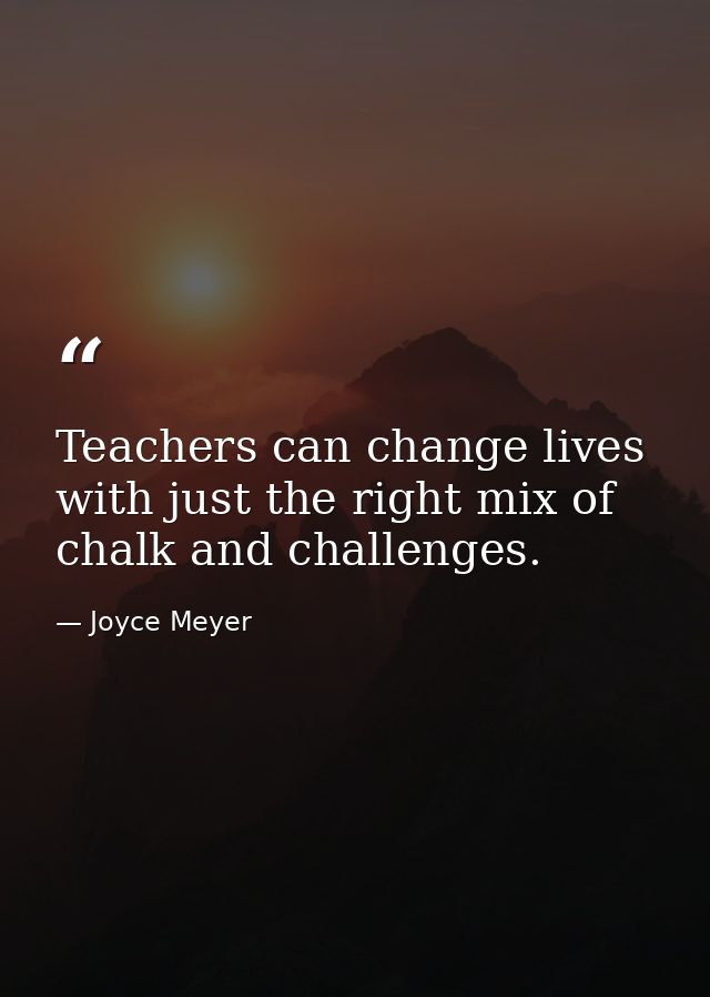 Teachers can change lives with just the right mix of chalk and challenges. — Joyce Meyer