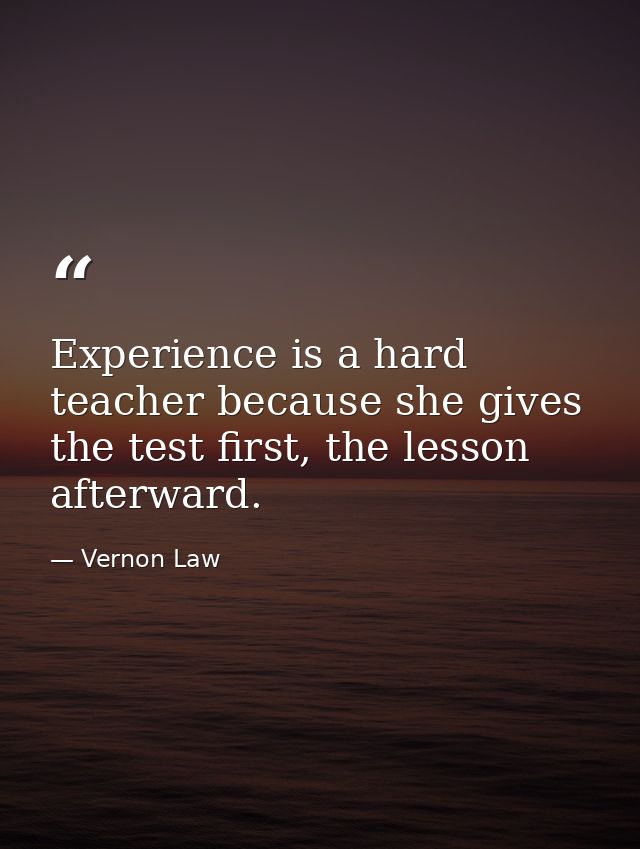 Experience is a hard teacher because she gives the test first, the lesson afterward. — Vernon Law