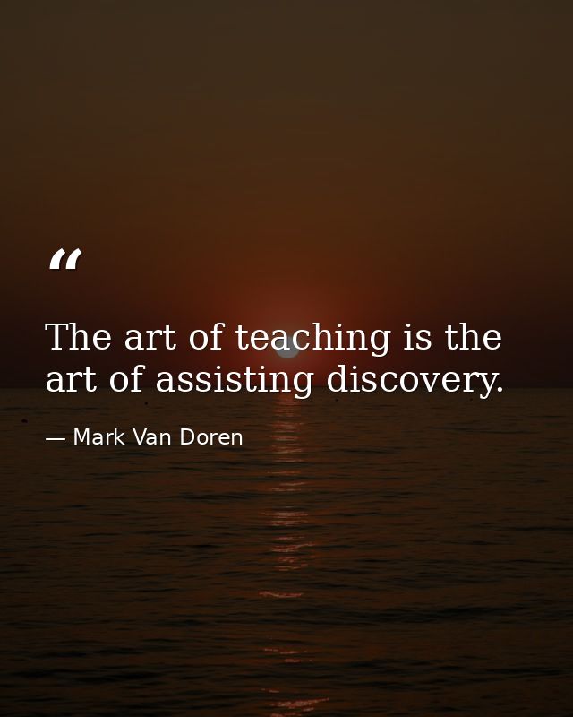 The art of teaching is the art of assisting discovery. — Mark Van Doren