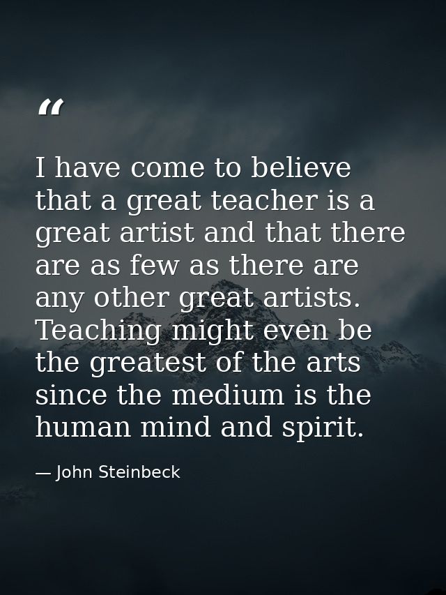 I have come to believe that a great teacher is a great artist and that there are as few as there are any other great art — John Steinbeck