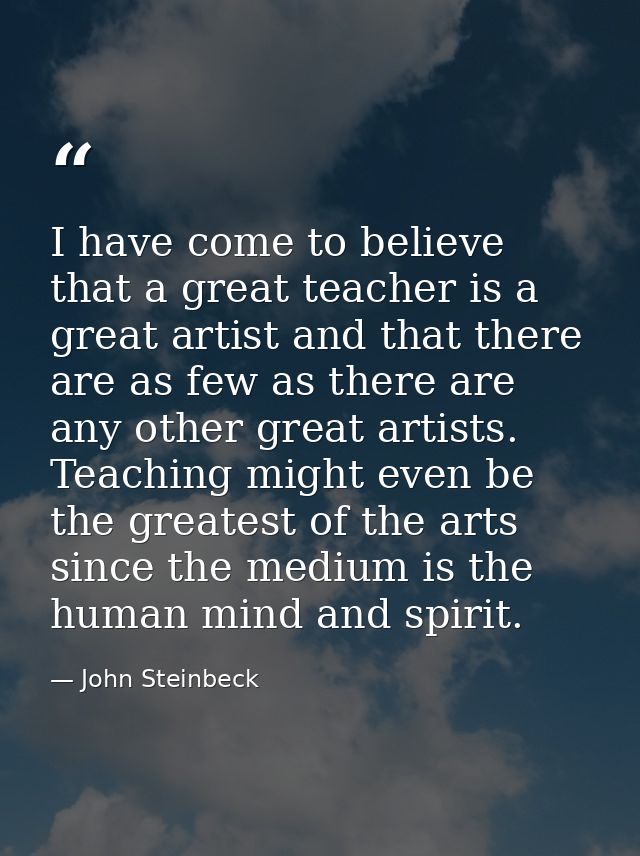 I have come to believe that a great teacher is a great artist and that there are as few as there are any other great art — John Steinbeck