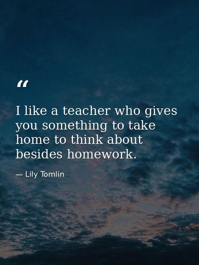 I like a teacher who gives you something to take home to think about besides homework. — Lily Tomlin