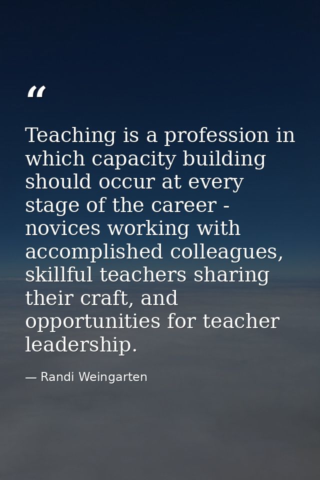 Teaching is a profession in which capacity building should occur at every stage of the career - novices working with acc — Randi Weingarten