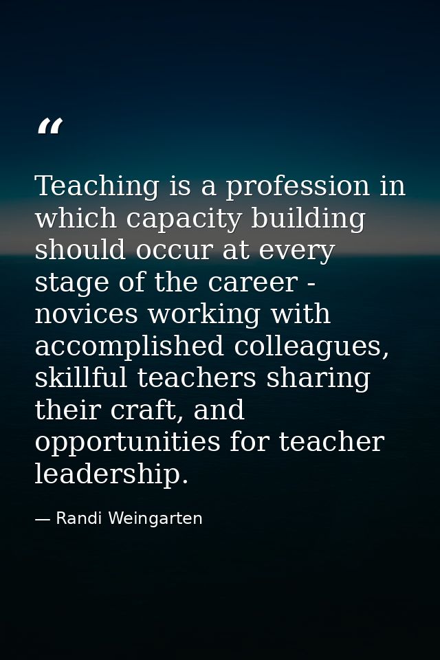 Teaching is a profession in which capacity building should occur at every stage of the career - novices working with acc — Randi Weingarten