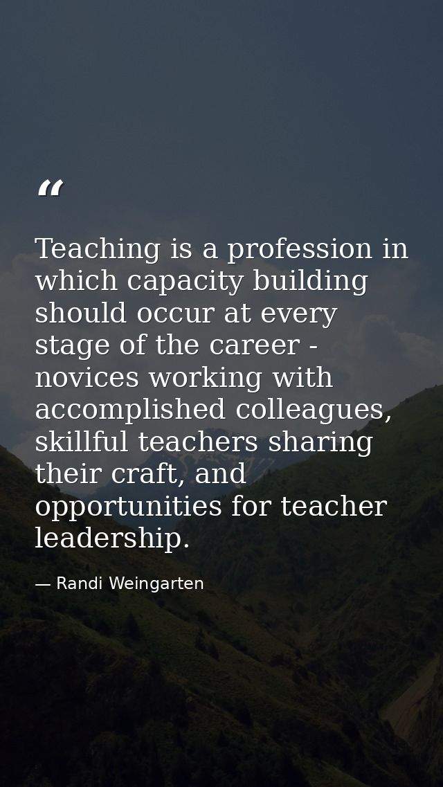 Teaching is a profession in which capacity building should occur at every stage of the career - novices working with acc — Randi Weingarten
