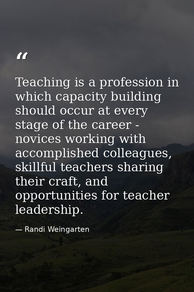 Teaching is a profession in which capacity building should occur at every stage of the career - novices working with acc — Randi Weingarten