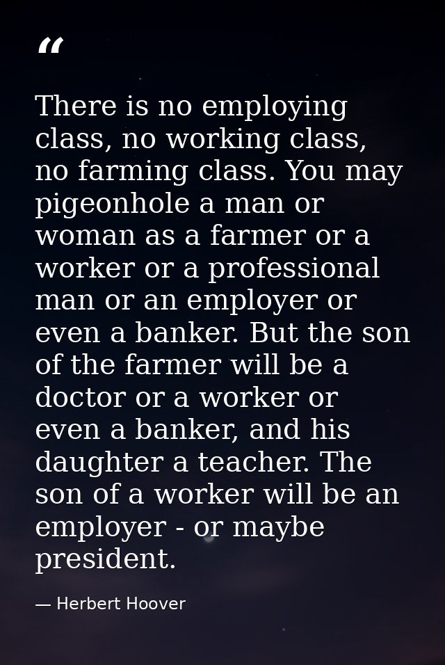 There is no employing class, no working class, no farming class. You may pigeonhole a man or woman as a farmer or a work — Herbert Hoover