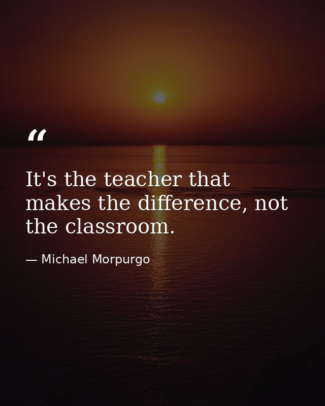 It's the teacher that makes the difference, not the classroom. — Michael Morpurgo