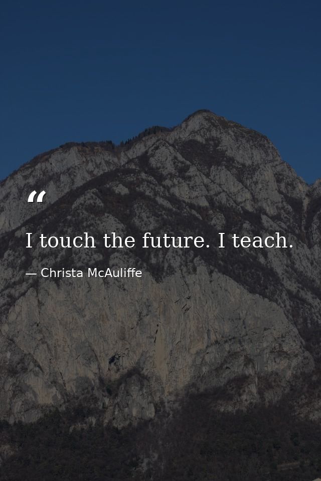I touch the future. I teach. — Christa McAuliffe