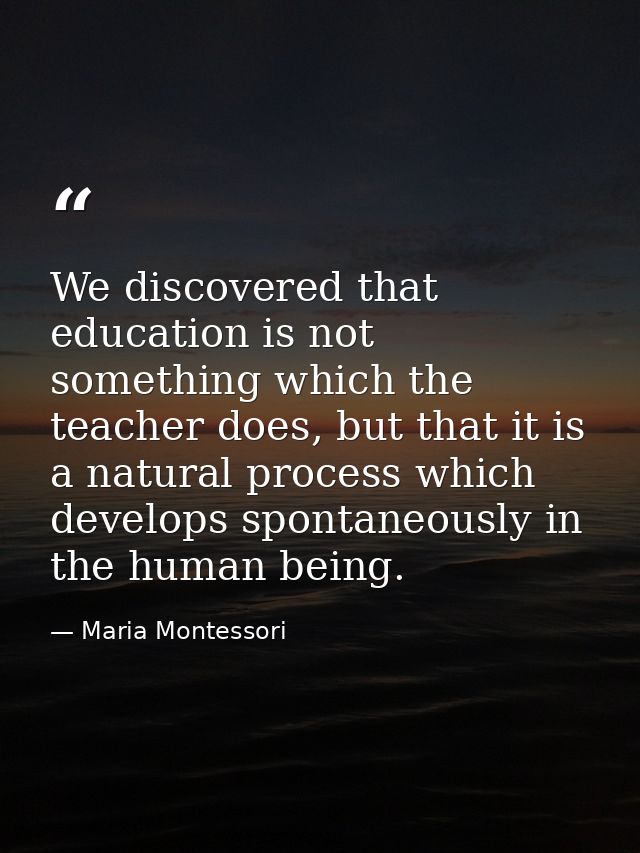 We discovered that education is not something which the teacher does, but that it is a natural process which develops sp — Maria Montessori